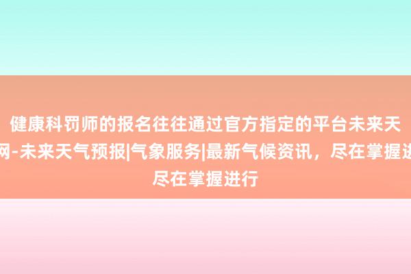 健康科罚师的报名往往通过官方指定的平台未来天气网-未来天气预报|气象服务|最新气候资讯,尽在掌握进行